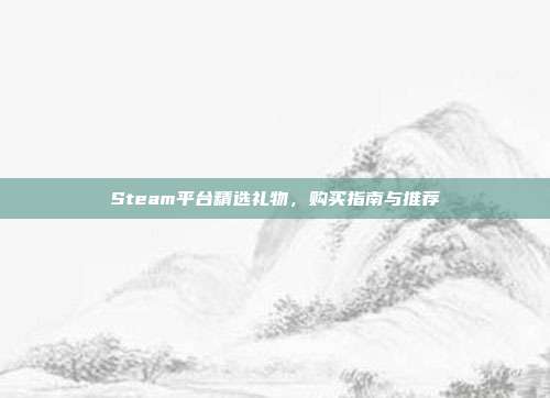 Steam平台精选礼物,购买指南与推荐