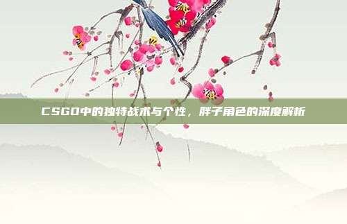 CSGO中的独特战术与个性,胖子角色的深度解析