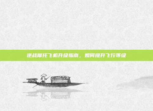逆战摩托飞机升级指南,如何提升飞行等级