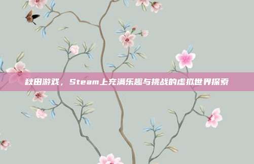 秋田游戏,Steam上充满乐趣与挑战的虚拟世界探索