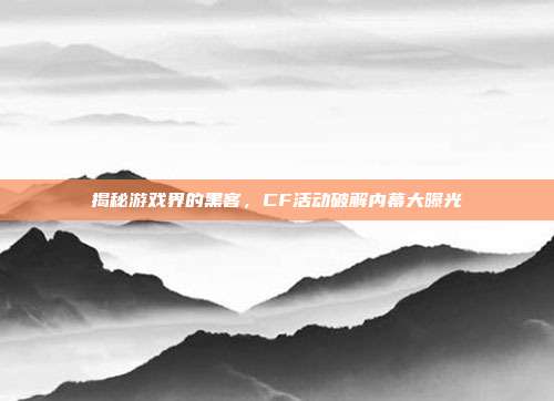 揭秘游戏界的黑客,CF活动破解内幕大曝光