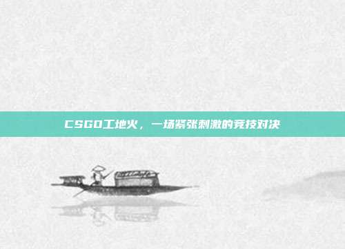CSGO工地火,一场紧张刺激的竞技对决