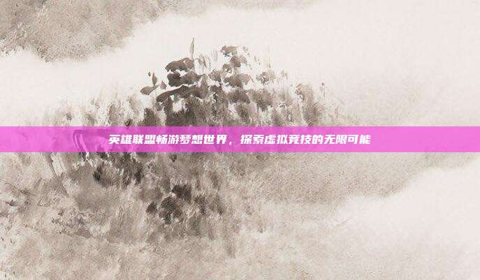 英雄联盟畅游梦想世界,探索虚拟竞技的无限可能