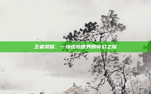 王者荣耀,一场虚拟世界的奇幻之旅