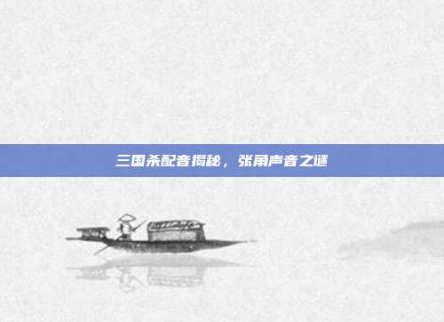 三国杀配音揭秘,张角声音之谜