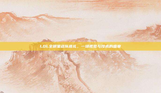 LOL全明星战队巡礼,一场视觉与技术的盛宴