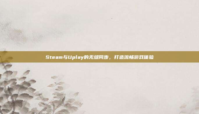 Steam与Uplay的无缝同步,打造流畅游戏体验