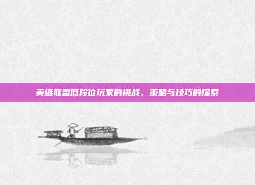 英雄联盟低段位玩家的挑战,策略与技巧的探索