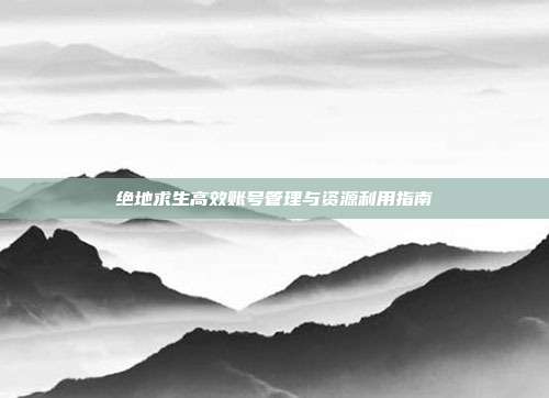 绝地求生高效账号管理与资源利用指南