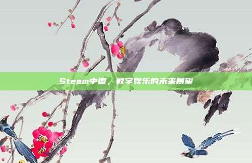 Steam中国,数字娱乐的未来展望
