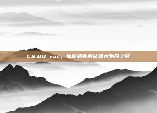 CS:GO vac,神秘消失的游戏内物品之谜