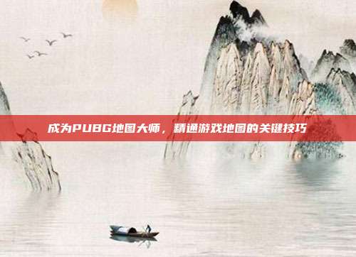 成为PUBG地图大师,精通游戏地图的关键技巧