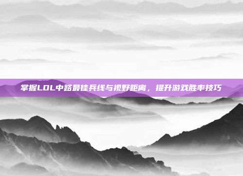 掌握LOL中路最佳兵线与视野距离,提升游戏胜率技巧