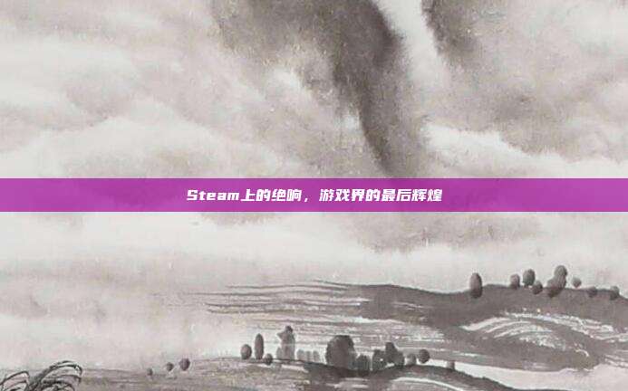 Steam上的绝响,游戏界的最后辉煌