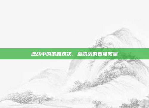 逆战中的策略对决,逃脱战的智谋较量