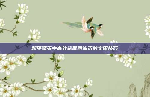 和平精英中高效获取服饰币的实用技巧