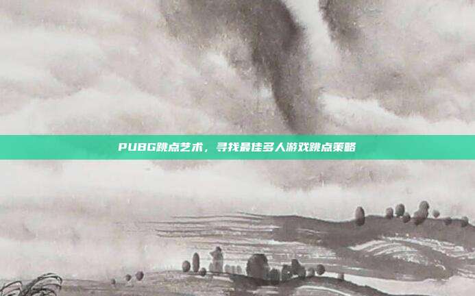 PUBG跳点艺术,寻找最佳多人游戏跳点策略