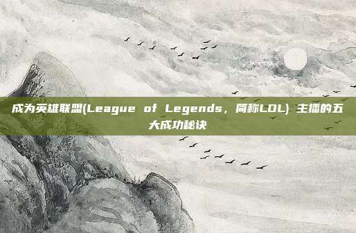 成为英雄联盟(League of Legends,简称LOL) 主播的五大成功秘诀
