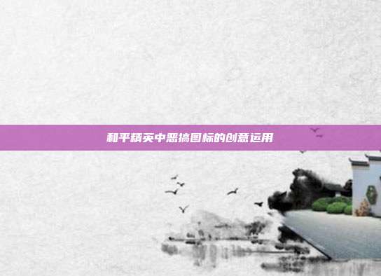 和平精英中恶搞图标的创意运用