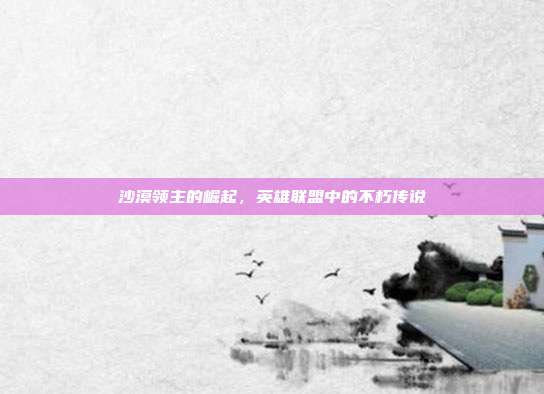 沙漠领主的崛起,英雄联盟中的不朽传说