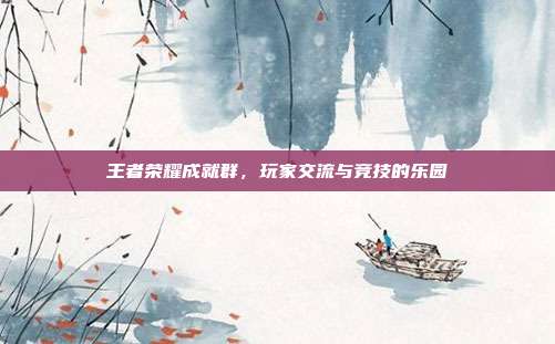 王者荣耀成就群,玩家交流与竞技的乐园