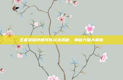 王者荣耀钟馗特殊玩法揭秘,神秘力量大解析