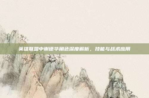 英雄联盟中谢德华角色深度解析,技能与战术应用