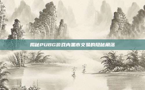 揭秘PUBG游戏内黑市交易的隐秘角落