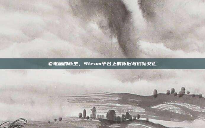 老电脑的新生,Steam平台上的怀旧与创新交汇