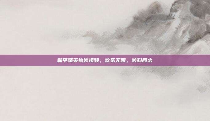 和平精英搞笑视频,欢乐无限,笑料百出
