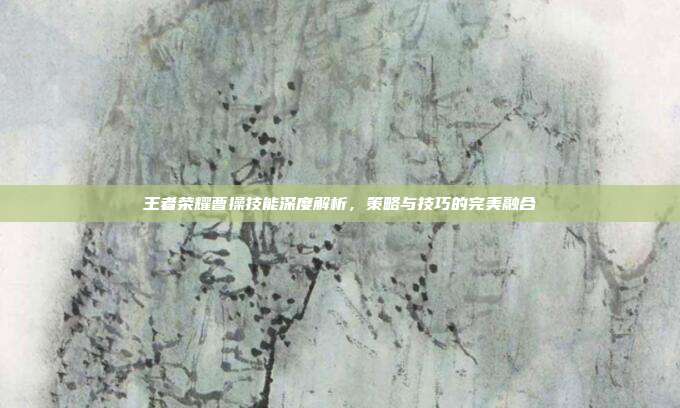 王者荣耀曹操技能深度解析,策略与技巧的完美融合