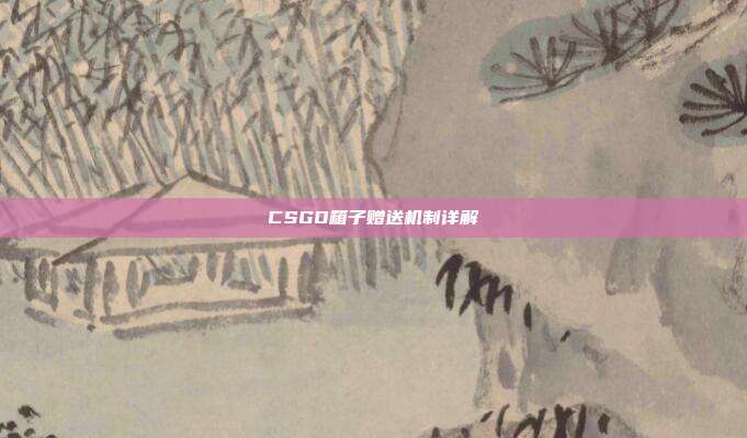 CSGO箱子赠送机制详解