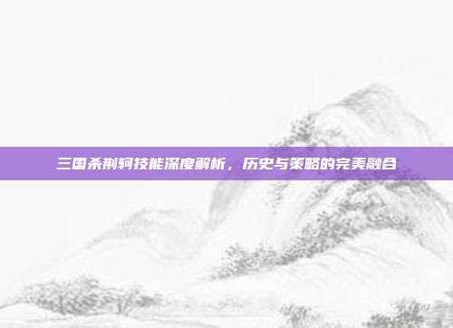 三国杀荆轲技能深度解析,历史与策略的完美融合
