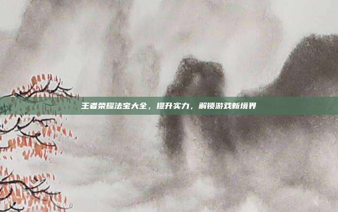 王者荣耀法宝大全,提升实力,解锁游戏新境界