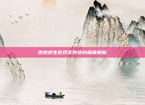 绝地求生游戏文件结构深度解析