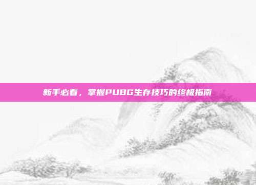 新手必看,掌握PUBG生存技巧的终极指南