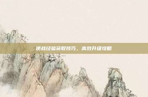 逆战经验获取技巧,高效升级攻略