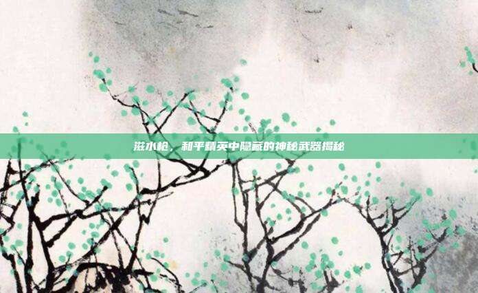 滋水枪,和平精英中隐藏的神秘武器揭秘