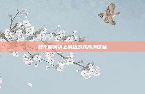 和平精英水上滑板游戏高清体验