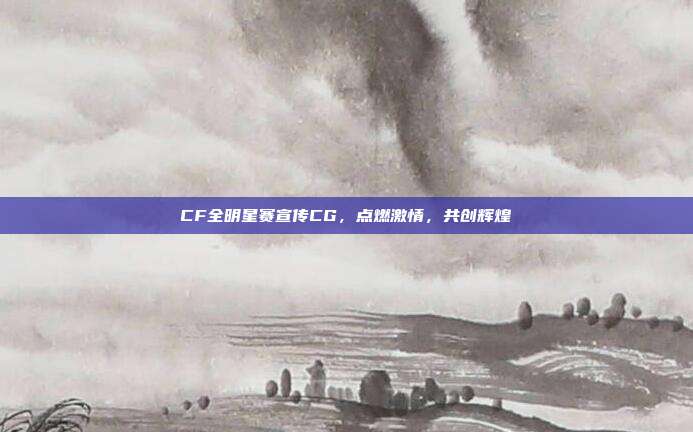 CF全明星赛宣传CG,点燃激情,共创辉煌