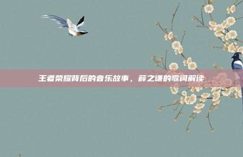 王者荣耀背后的音乐故事,薛之谦的歌词解读