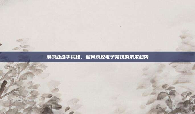 前职业选手揭秘,如何预见电子竞技的未来趋势