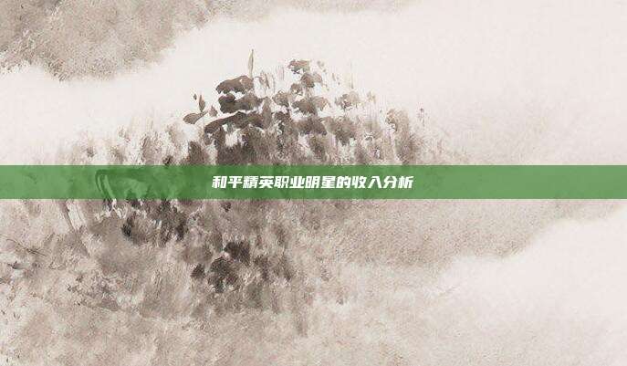 和平精英职业明星的收入分析