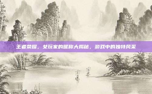 王者荣耀,女玩家的昵称大揭秘,游戏中的独特风采