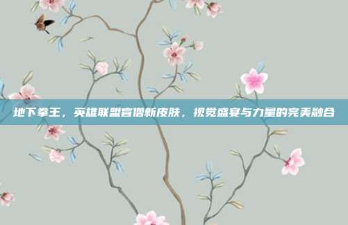 地下拳王,英雄联盟盲僧新皮肤,视觉盛宴与力量的完美融合