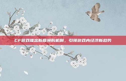 CF游戏推出新版换购机制,引领游戏内经济新趋势