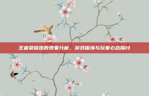 王者荣耀连败现象分析,游戏困境与玩家心态探讨