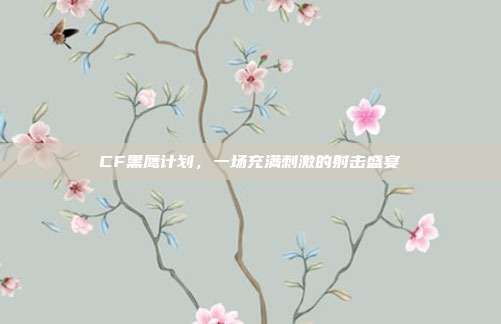 CF黑鹰计划,一场充满刺激的射击盛宴