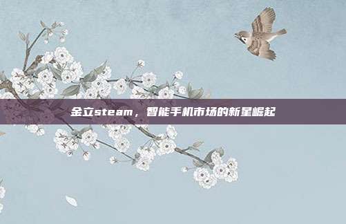 金立steam,智能手机市场的新星崛起