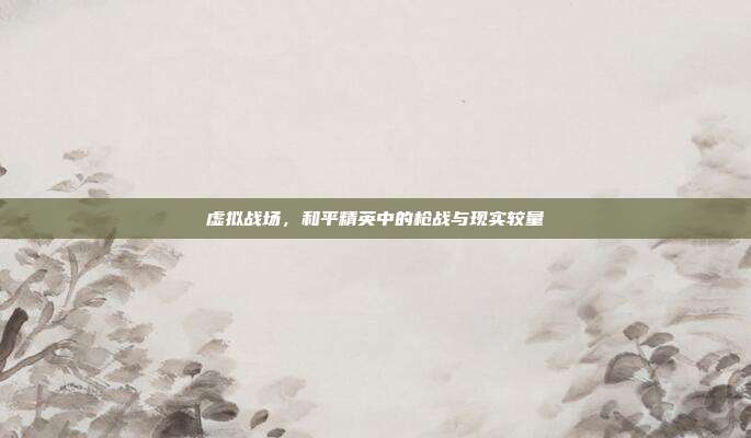 虚拟战场,和平精英中的枪战与现实较量